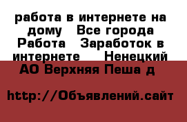 работа в интернете на дому - Все города Работа » Заработок в интернете   . Ненецкий АО,Верхняя Пеша д.